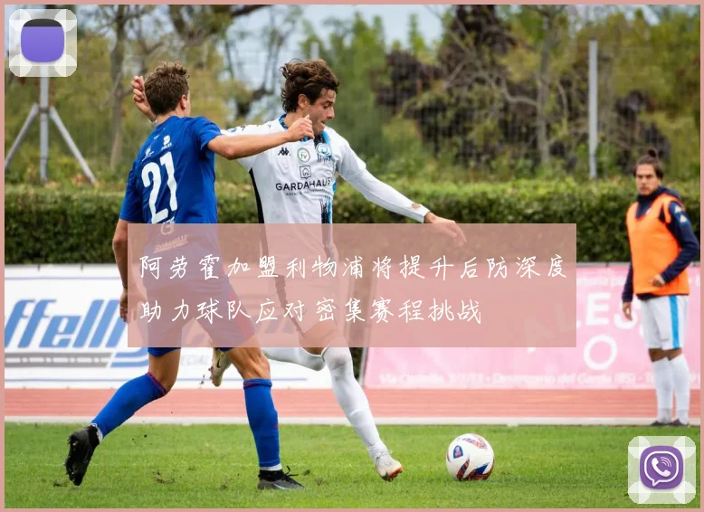 阿劳霍加盟利物浦将提升后防深度助力球队应对密集赛程挑战